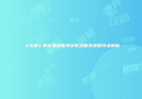 《光遇》霞谷黑脸面具获取攻略及地图特点解析