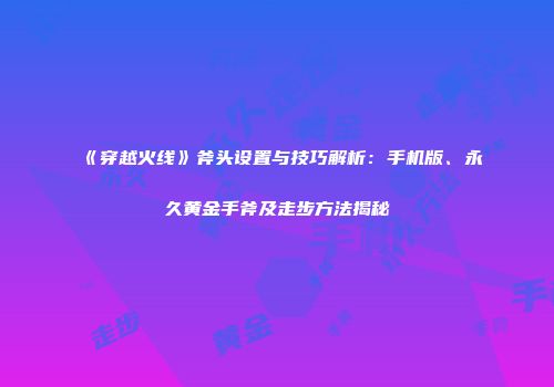 《穿越火线》斧头设置与技巧解析：手机版、永久黄金手斧及走步方法揭秘