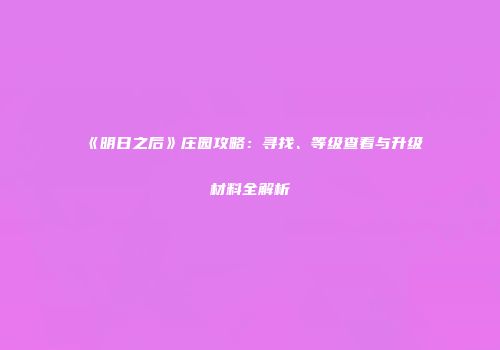 《明日之后》庄园攻略：寻找、等级查看与升级材料全解析