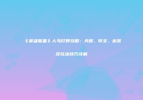 《英雄联盟》人马打野攻略：天赋、符文、出装及玩法技巧详解