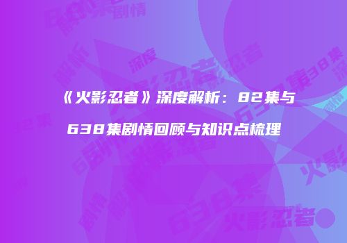 《火影忍者》深度解析：82集与638集剧情回顾与知识点梳理