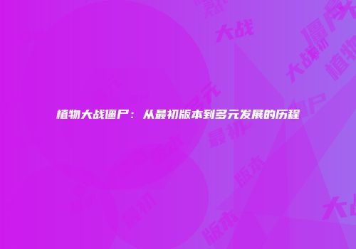 植物大战僵尸：从最初版本到多元发展的历程
