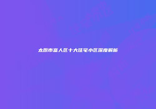 太原市富人区十大住宅小区深度解析