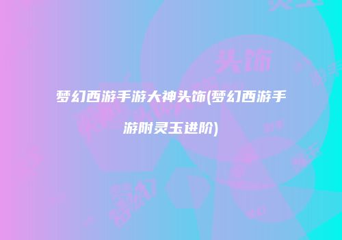 梦幻西游手游大神头饰(梦幻西游手游附灵玉进阶)