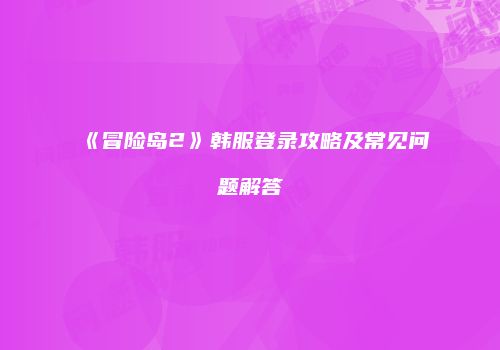 《冒险岛2》韩服登录攻略及常见问题解答