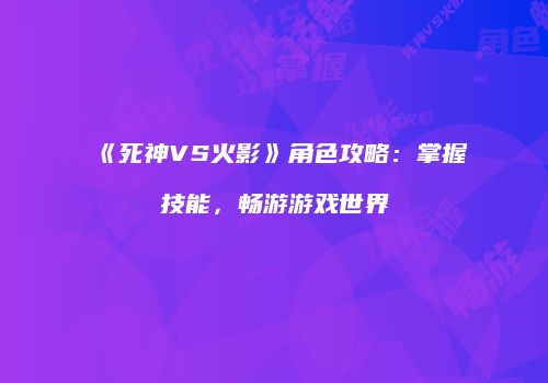 《死神VS火影》角色攻略：掌握技能，畅游游戏世界