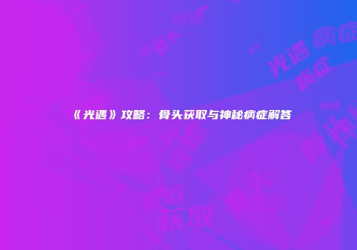 《光遇》攻略：骨头获取与神秘病症解答