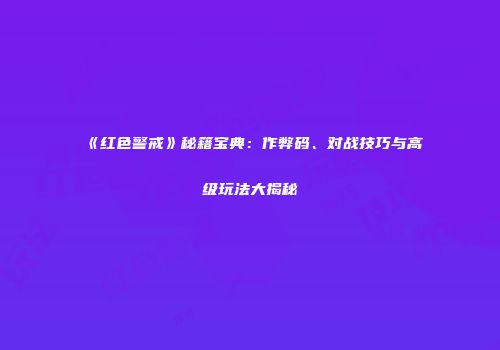 《红色警戒》秘籍宝典：作弊码、对战技巧与高级玩法大揭秘