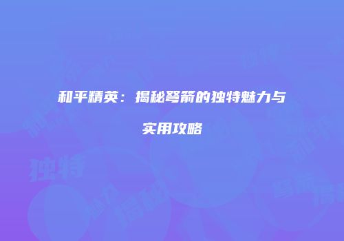 和平精英：揭秘弩箭的独特魅力与实用攻略