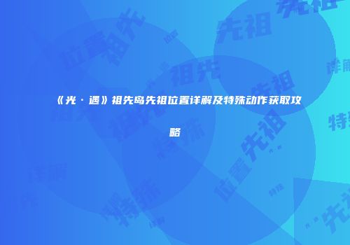 《光·遇》祖先岛先祖位置详解及特殊动作获取攻略