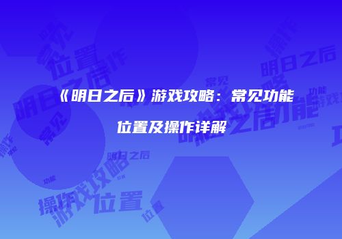 《明日之后》游戏攻略：常见功能位置及操作详解