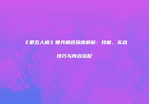 《第五人格》佣兵角色深度解析：技能、实战技巧与阵容搭配
