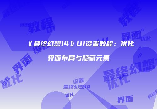 《最终幻想14》UI设置教程：优化界面布局与隐藏元素