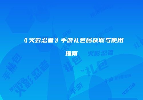 《火影忍者》手游礼包码获取与使用指南