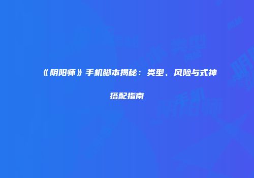 《阴阳师》手机脚本揭秘：类型、风险与式神搭配指南