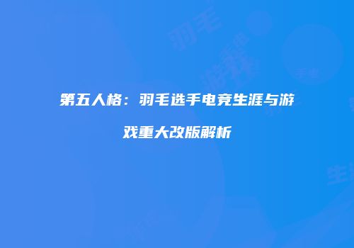第五人格：羽毛选手电竞生涯与游戏重大改版解析