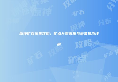 原神矿石采集攻略：矿点分布解析与采集技巧详解