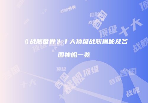 《战舰世界》十大顶级战舰揭秘及各国神船一览