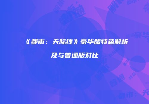 《都市：天际线》豪华版特色解析及与普通版对比