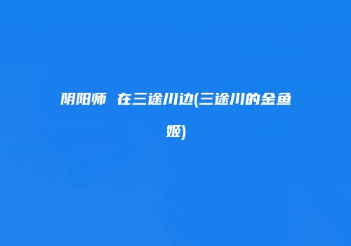 阴阳师 在三途川边(三途川的金鱼姬)