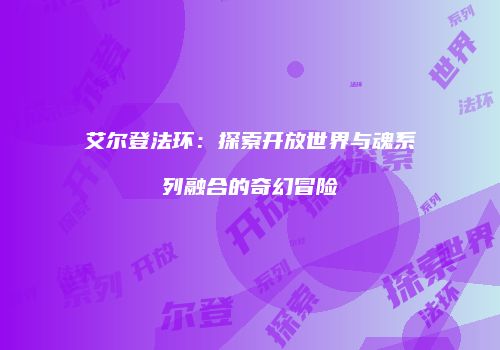艾尔登法环：探索开放世界与魂系列融合的奇幻冒险