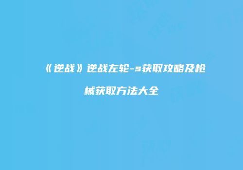 《逆战》逆战左轮-s获取攻略及枪械获取方法大全