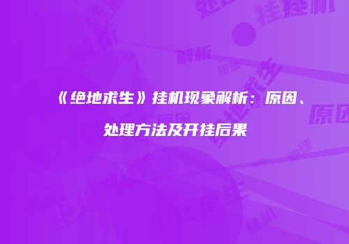 《绝地求生》挂机现象解析：原因、处理方法及开挂后果