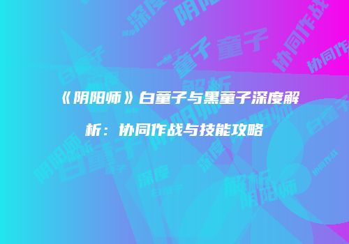 《阴阳师》白童子与黑童子深度解析：协同作战与技能攻略