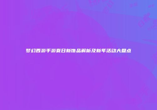 梦幻西游手游夏日新饰品解析及新年活动大盘点