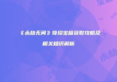 《永劫无间》奇珍宝箱获取攻略及相关知识解析