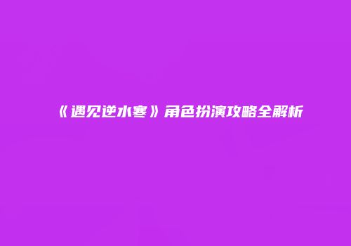 《遇见逆水寒》角色扮演攻略全解析