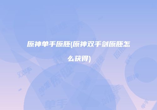 原神单手原胚(原神双手剑原胚怎么获得)