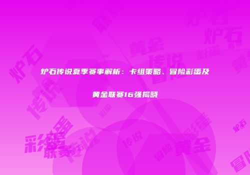 炉石传说夏季赛事解析：卡组策略、冒险彩蛋及黄金联赛16强揭晓