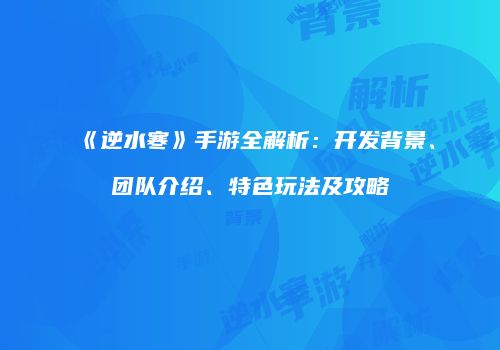 《逆水寒》手游全解析：开发背景、团队介绍、特色玩法及攻略