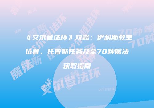 《艾尔登法环》攻略：伊利斯教堂位置、托普斯任务及全70种魔法获取指南