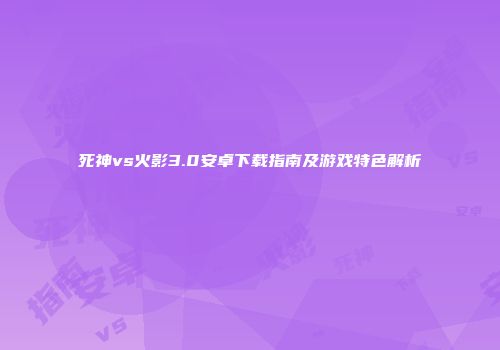 死神vs火影3.0安卓下载指南及游戏特色解析