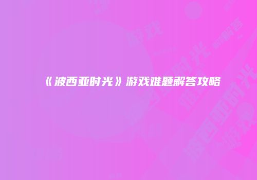 《波西亚时光》游戏难题解答攻略