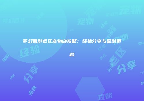 梦幻西游老区宠物店攻略：经验分享与盈利策略