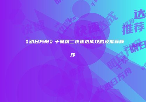 《明日方舟》干员精二快速达成攻略及推荐顺序
