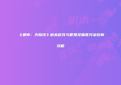 《都市：天际线》树木砍伐与管理及噪音污染控制攻略