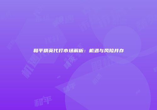 和平精英代打市场解析：机遇与风险并存