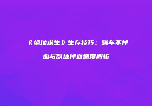 《绝地求生》生存技巧：跳车不掉血与倒地掉血速度解析