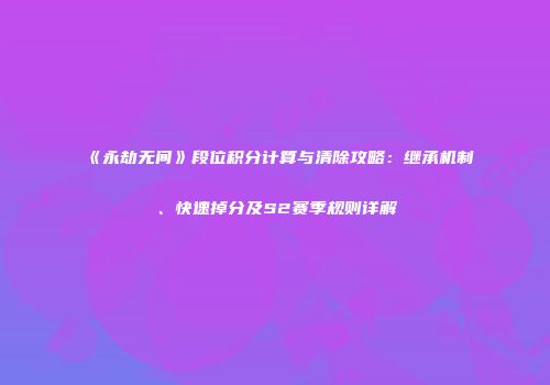 《永劫无间》段位积分计算与清除攻略：继承机制、快速掉分及S2赛季规则详解