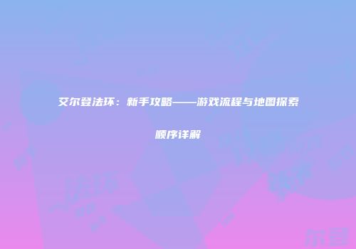 艾尔登法环：新手攻略——游戏流程与地图探索顺序详解