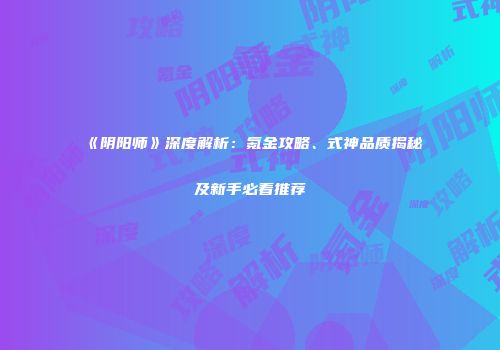 《阴阳师》深度解析：氪金攻略、式神品质揭秘及新手必看推荐