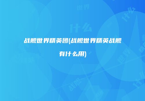 战舰世界精英团(战舰世界精英战舰有什么用)