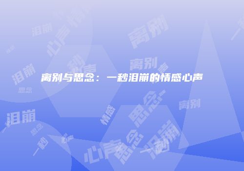 离别与思念：一秒泪崩的情感心声