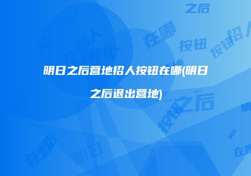 明日之后营地招人按钮在哪(明日之后退出营地)