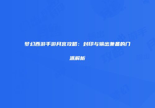 梦幻西游手游月宫攻略：封印与输出兼备的门派解析