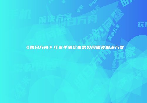 《明日方舟》红米手机玩家常见问题及解决方案